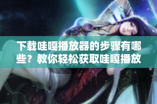 下载哇嘎播放器的步骤有哪些？教你轻松获取哇嘎播放器下载方法！