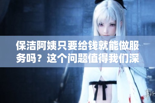 保洁阿姨只要给钱就能做服务吗？这个问题值得我们深入探讨一下。