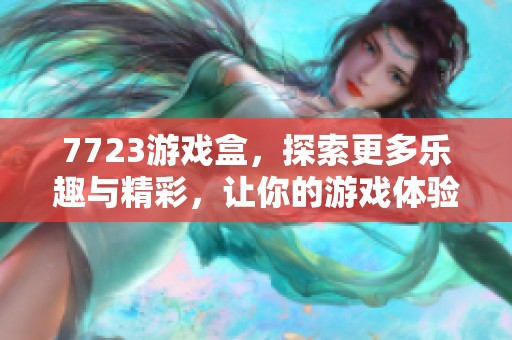7723游戏盒，探索更多乐趣与精彩，让你的游戏体验更上一层楼