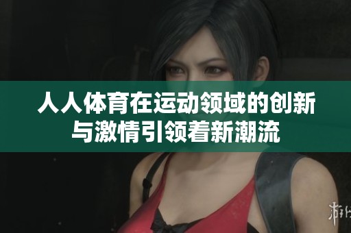 人人**在运动领域的创新与激情引领着新潮流