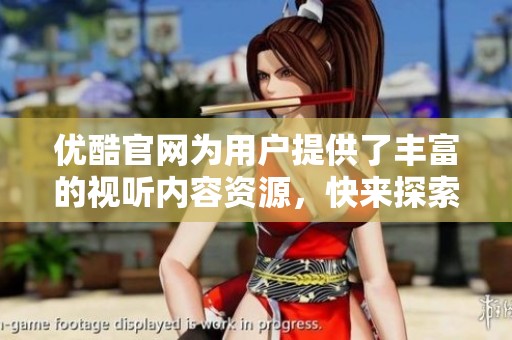 优酷官网为用户提供了丰富的视听内容资源，快来探索其中的精彩吧！