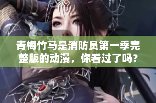 青梅竹马是消防员第一季完整版的动漫，你看过了吗？
