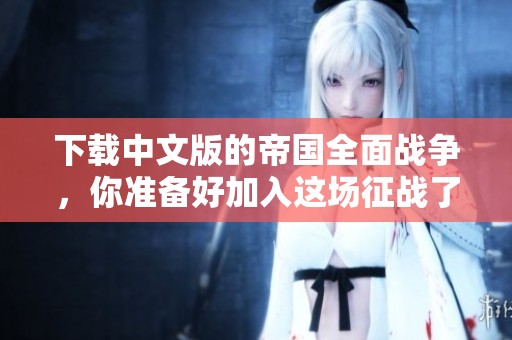 下载中文版的帝国全面战争，你准备好加入这场征战了吗