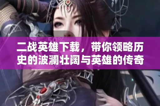 二战英雄下载，带你领略历史的波澜壮阔与英雄的传奇故事