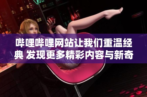 哔哩哔哩网站让我们重温经典 发现更多精彩内容与新奇体验