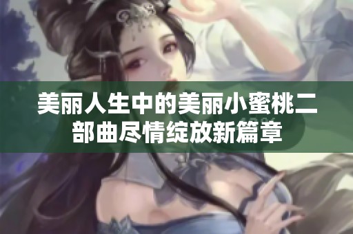美丽人生中的美丽小蜜桃二部曲尽情绽放新篇章