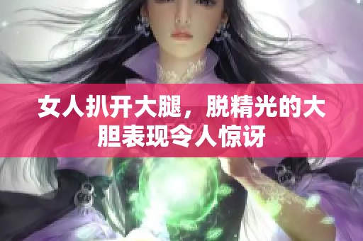 女人扒开大腿，脱精光的大胆表现令人惊讶