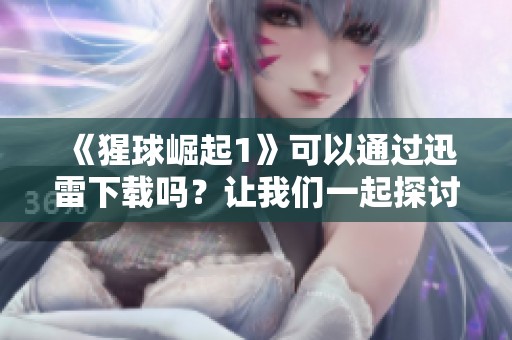 《猩球崛起1》可以通过迅雷下载吗？让我们一起探讨这个问题！