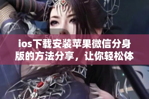 ios下载安装苹果微信分身版的方法分享，让你轻松体验多账户登录