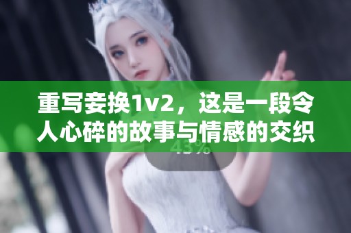 重写妾换1v2，这是一段令人心碎的故事与情感的交织