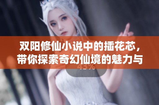 双阳修仙小说中的插花芯，带你探索奇幻仙境的魅力与挑战