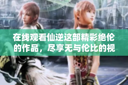 在线观看仙逆这部精彩绝伦的作品，尽享无与伦比的视听盛宴