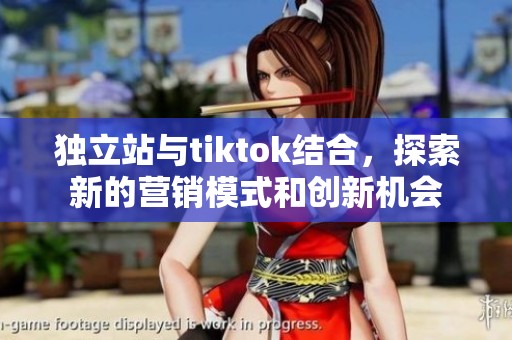 独立站与tiktok结合，探索新的营销模式和创新机会