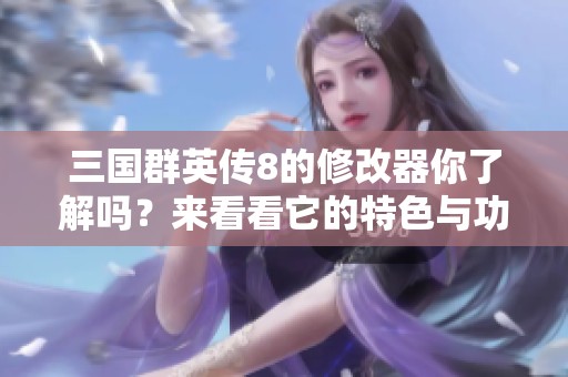 三国群英传8的修改器你了解吗？来看看它的特色与功能吧！