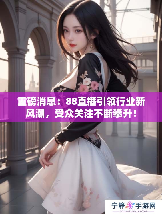 重磅消息：88直播引领行业新风潮，受众关注不断攀升！