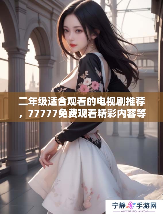 二年级适合观看的电视剧推荐，77777免费观看精彩内容等你来发现