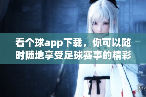 看个球app下载，你可以随时随地享受足球赛事的精彩瞬间