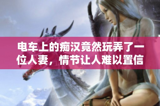 电车上的痴汉竟然玩弄了一位人妻，情节让人难以置信的故事