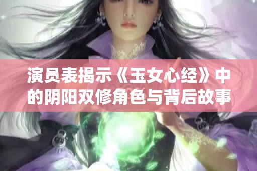 演员表揭示《玉女心经》中的阴阳双修角色与背后故事