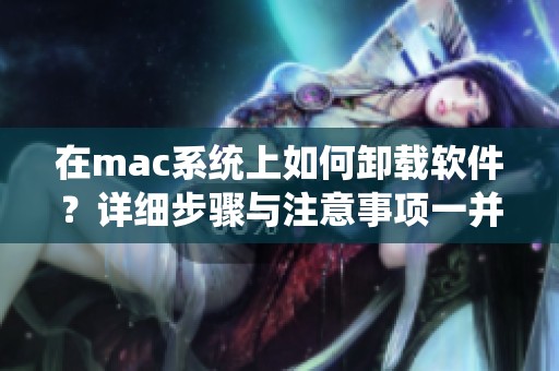 在mac系统上如何卸载软件？详细步骤与注意事项一并解析