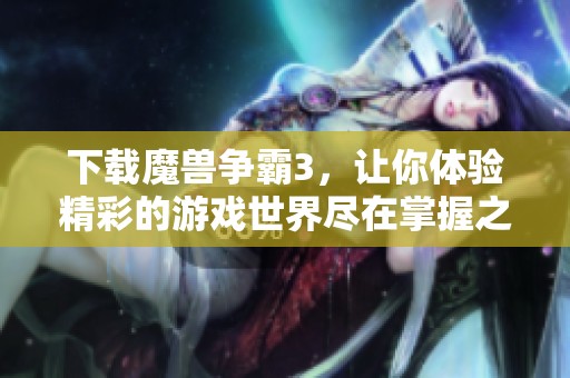 下载魔兽争霸3，让你体验精彩的游戏世界尽在掌握之中