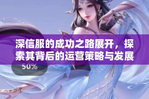 深信服的成功之路展开，探索其背后的运营策略与发展前景