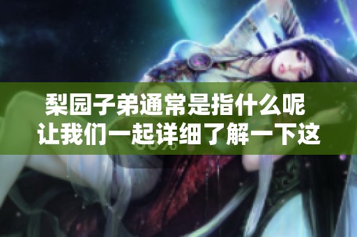 梨园子弟通常是指什么呢 让我们一起详细了解一下这个话题