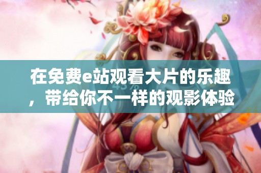 在免费e站观看大片的乐趣，带给你不一样的观影体验
