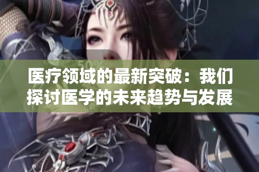 医疗领域的最新突破：我们探讨医学的未来趋势与发展方向