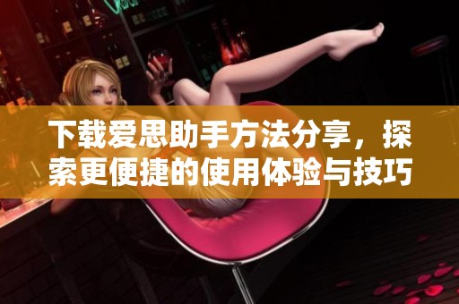 下载爱思助手方法分享，探索更便捷的使用体验与技巧