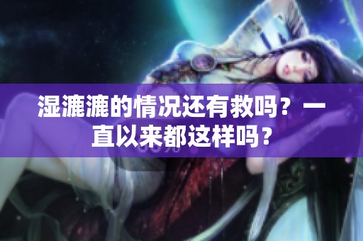 湿漉漉的情况还有救吗？一直以来都这样吗？