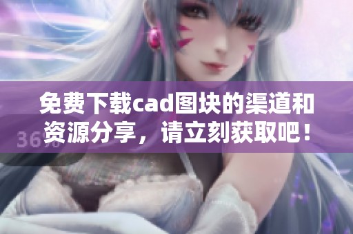 免费下载cad图块的渠道和资源分享，请立刻获取吧！