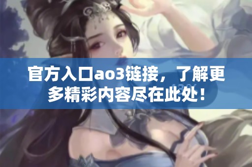 官方入口ao3链接，了解更多精彩内容尽在此处！