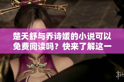 楚天舒与乔诗媛的小说可以免费阅读吗？快来了解这一精彩故事吧！