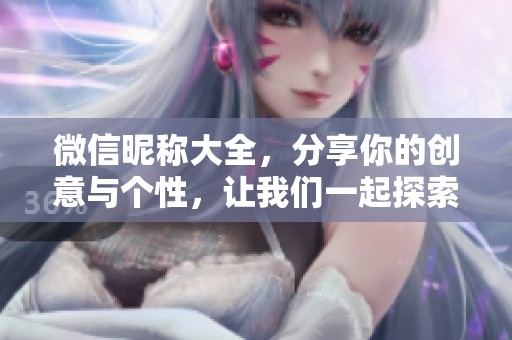 微信昵称大全，分享你的创意与个性，让我们一起探索更多有趣的选择