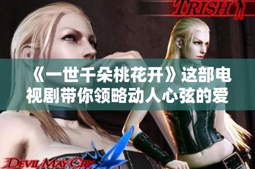 《一世千朵桃花开》这部电视剧带你领略动人心弦的爱情故事