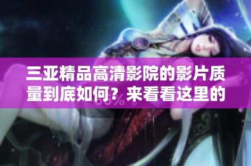 三亚精品高清影院的影片质量到底如何？来看看这里的观众评价吧！