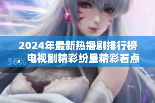 2024年最新热播剧排行榜，电视剧精彩纷呈精彩看点不断
