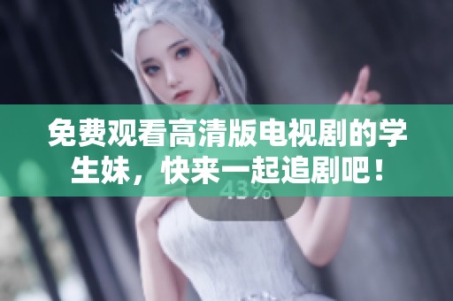 免费观看高清版电视剧的学生妹，快来一起追剧吧！