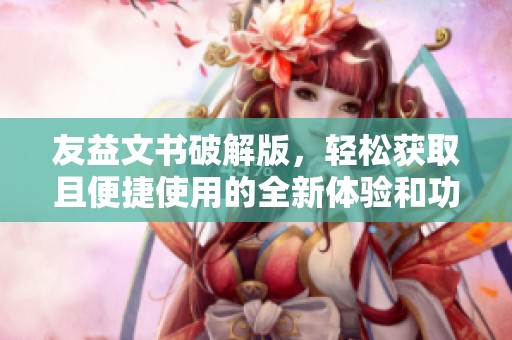 友益文书破解版，轻松获取且便捷使用的全新体验和功能