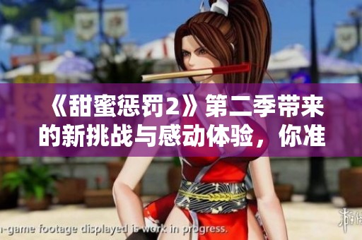 《甜蜜惩罚2》第二季带来的新挑战与感动体验，你准备好了吗？