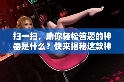 扫一扫，助你轻松答题的神器是什么？快来揭秘这款神器吧！
