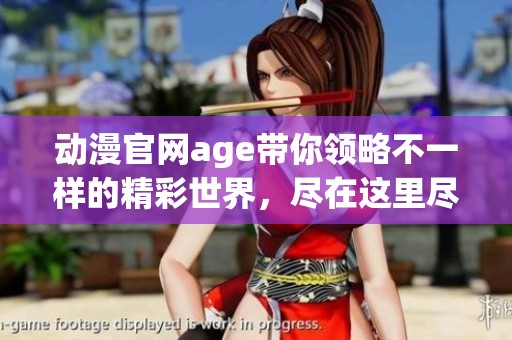 动漫官网age带你领略不一样的精彩世界，尽在这里尽情探索与享受