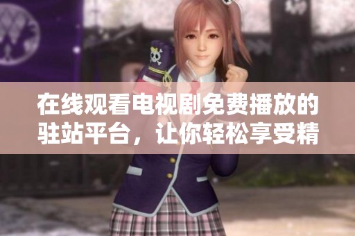 在线观看电视剧免费播放的驻站平台，让你轻松享受精彩影视内容