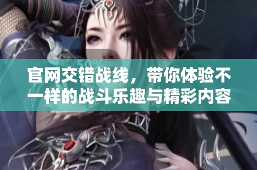官网交错战线，带你体验不一样的战斗乐趣与精彩内容