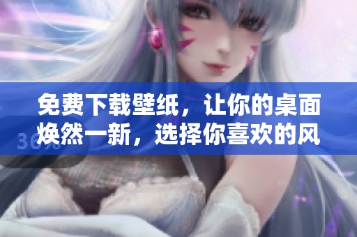 免费下载壁纸，让你的桌面焕然一新，选择你喜欢的风格吧