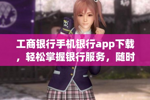 工商银行手机银行app下载，轻松掌握银行服务，随时随地随心操作
