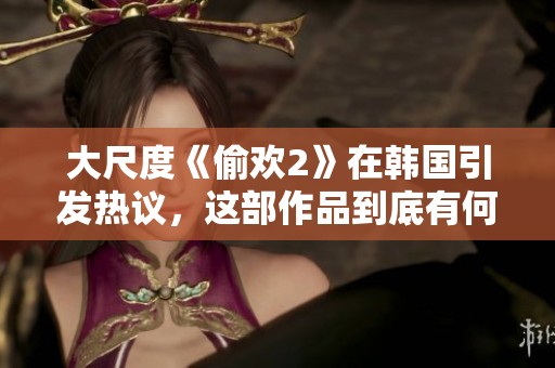 大尺度《偷欢2》在韩国引发热议，这部作品到底有何吸引力？