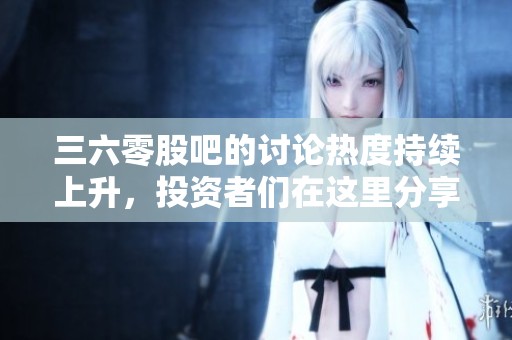 三六零股吧的讨论热度持续上升，投资者们在这里分享观点与策略