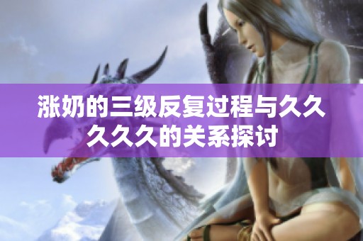 涨奶的三级反复过程与****久的关系探讨